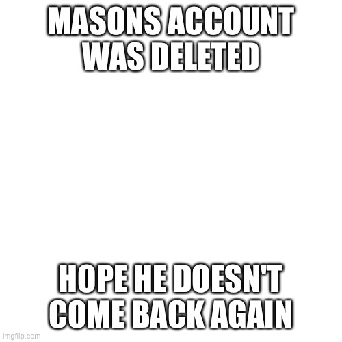 Blank Transparent Square Meme | MASONS ACCOUNT WAS DELETED; HOPE HE DOESN'T COME BACK AGAIN | image tagged in memes,blank transparent square | made w/ Imgflip meme maker