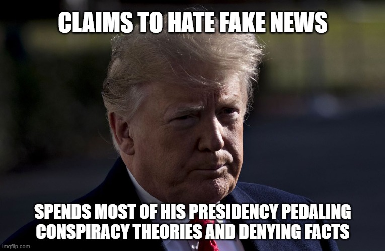 Donald Trump | CLAIMS TO HATE FAKE NEWS; SPENDS MOST OF HIS PRESIDENCY PEDALING CONSPIRACY THEORIES AND DENYING FACTS | image tagged in donald trump | made w/ Imgflip meme maker