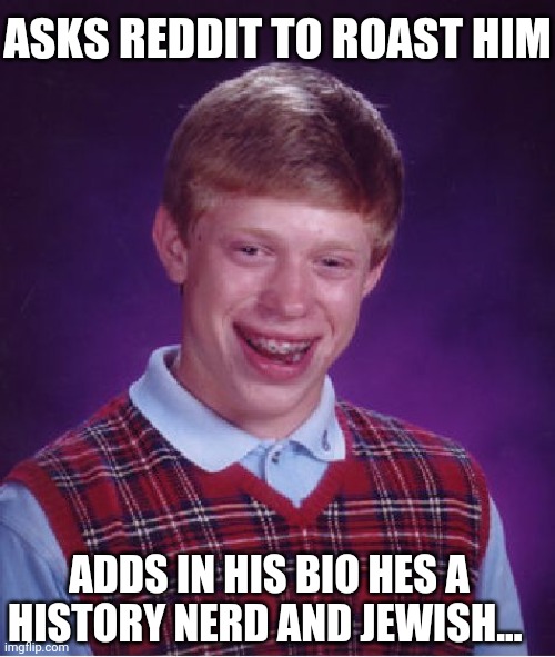 Bad Luck Brian | ASKS REDDIT TO ROAST HIM; ADDS IN HIS BIO HES A HISTORY NERD AND JEWISH... | image tagged in memes,bad luck brian | made w/ Imgflip meme maker