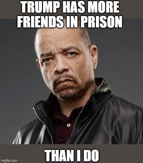 Lock "her" up huh? lol | TRUMP HAS MORE FRIENDS IN PRISON; THAN I DO | image tagged in ice t,maga,memes,politics,corruption,lock him up | made w/ Imgflip meme maker