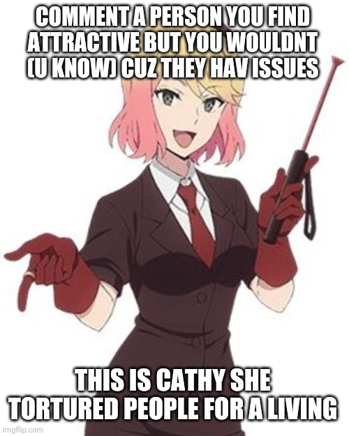 I mean an anime character | COMMENT A PERSON YOU FIND ATTRACTIVE BUT YOU WOULDNT (U KNOW) CUZ THEY HAV ISSUES; THIS IS CATHY SHE TORTURED PEOPLE FOR A LIVING | image tagged in cathy is crazy,angels of death | made w/ Imgflip meme maker