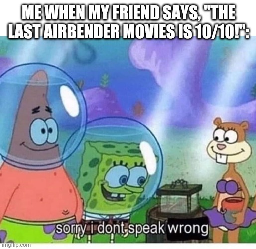 TLA aint better than ATLA | ME WHEN MY FRIEND SAYS, "THE LAST AIRBENDER MOVIES IS 10/10!": | image tagged in sorry i dont speak wrong | made w/ Imgflip meme maker