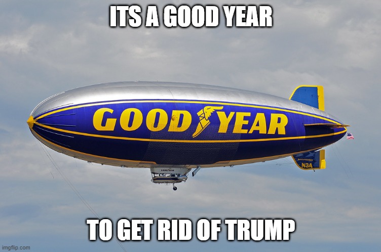 Good Year once hes gone | ITS A GOOD YEAR; TO GET RID OF TRUMP | image tagged in goodyear blimp,memes,donald trump is an idiot,politics,impeach trump,maga | made w/ Imgflip meme maker