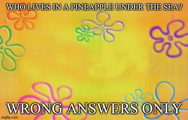 Hopefully nothing cursed will be in the comments | WHO LIVES IN A PINEAPPLE UNDER THE SEA? WRONG ANSWERS ONLY | image tagged in spongebob time card background | made w/ Imgflip meme maker