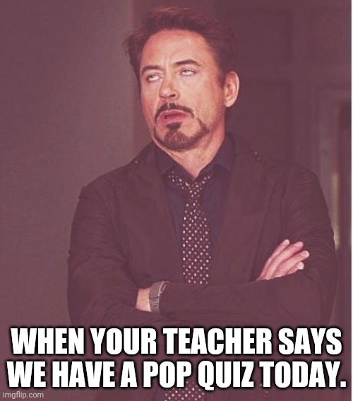 Face You Make Robert Downey Jr Meme | WHEN YOUR TEACHER SAYS WE HAVE A POP QUIZ TODAY. | image tagged in memes,face you make robert downey jr | made w/ Imgflip meme maker