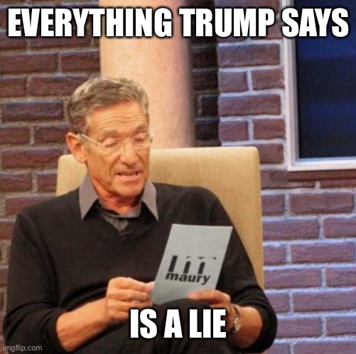 Maury Lie Detector Meme | EVERYTHING TRUMP SAYS; IS A LIE | image tagged in memes,maury lie detector | made w/ Imgflip meme maker