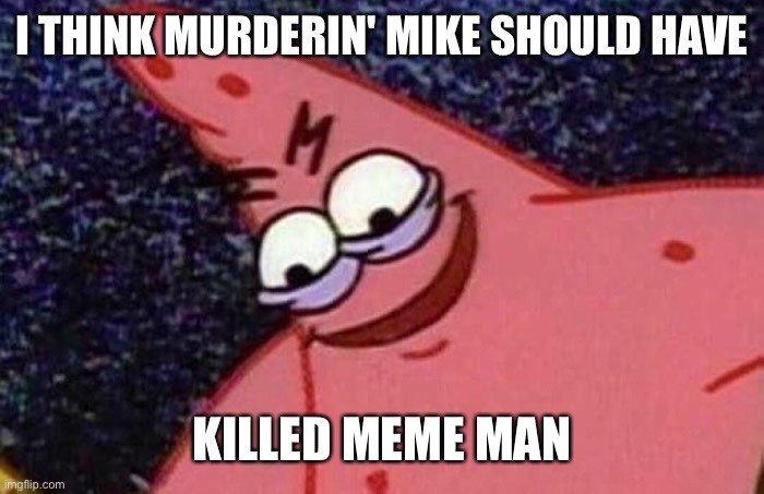 Evil Patrick  | I THINK MURDERIN' MIKE SHOULD HAVE KILLED MEME MAN | image tagged in evil patrick | made w/ Imgflip meme maker