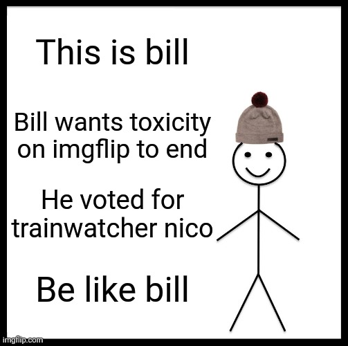 Be Like Bill | This is bill; Bill wants toxicity on imgflip to end; He voted for trainwatcher nico; Be like bill | image tagged in memes,be like bill | made w/ Imgflip meme maker