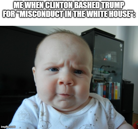 And HE'S talking... | ME WHEN CLINTON BASHED TRUMP FOR "MISCONDUCT IN THE WHITE HOUSE": | image tagged in are you serious | made w/ Imgflip meme maker