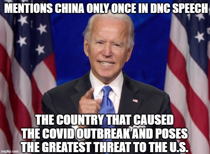 Mentions China only once in DNC Speech; The country that caused the COVID outbreak and poses the greatest threat to the U.S. | MENTIONS CHINA ONLY ONCE IN DNC SPEECH; THE COUNTRY THAT CAUSED THE COVID OUTBREAK AND POSES THE GREATEST THREAT TO THE U.S. | image tagged in joe biden | made w/ Imgflip meme maker