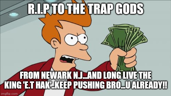 Jroc113 | R.I.P TO THE TRAP GODS; FROM NEWARK N.J...AND LONG LIVE THE KING 'E.T HAK'..KEEP PUSHING BRO...U ALREADY!! | image tagged in memes,shut up and take my money fry | made w/ Imgflip meme maker