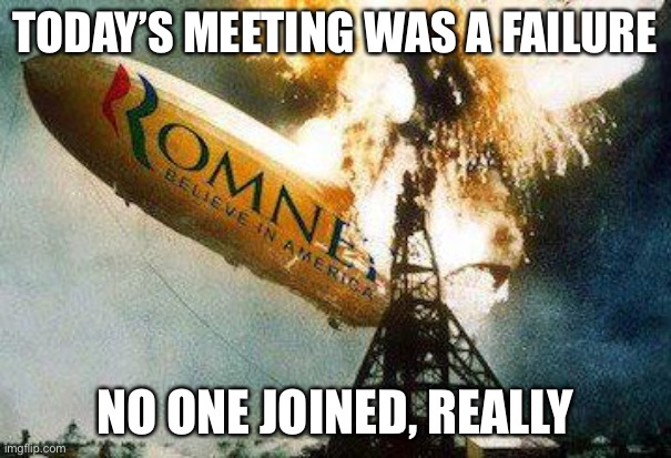 Romneys Hindenberg |  TODAY’S MEETING WAS A FAILURE; NO ONE JOINED, REALLY | image tagged in memes,romneys hindenberg | made w/ Imgflip meme maker