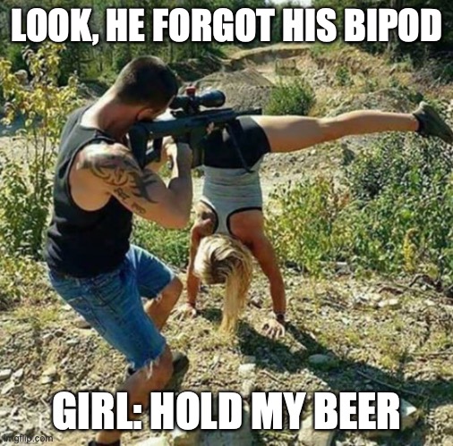 Keeper | LOOK, HE FORGOT HIS BIPOD; GIRL: HOLD MY BEER | image tagged in shooting | made w/ Imgflip meme maker