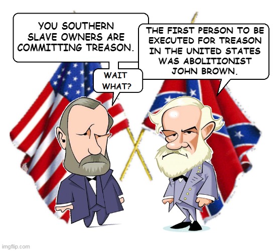 Civil War Debate | YOU SOUTHERN
SLAVE OWNERS ARE
COMMITTING TREASON. THE FIRST PERSON TO BE
EXECUTED FOR TREASON
IN THE UNITED STATES
WAS ABOLITIONIST
JOHN BROWN. | image tagged in lee and grant | made w/ Imgflip meme maker