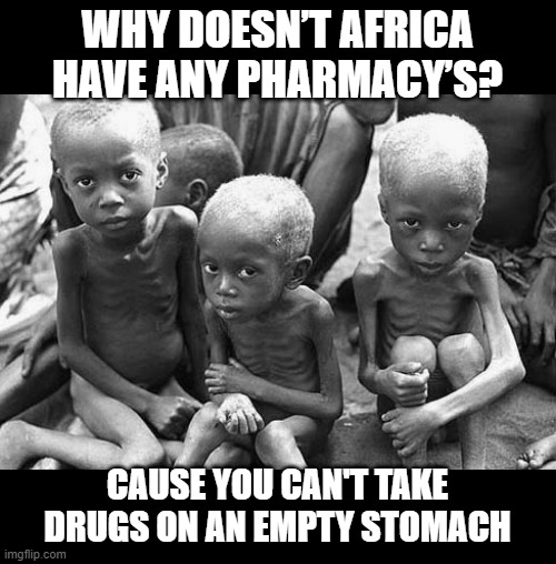 No Pills | WHY DOESN’T AFRICA HAVE ANY PHARMACY’S? CAUSE YOU CAN'T TAKE DRUGS ON AN EMPTY STOMACH | image tagged in starving children | made w/ Imgflip meme maker