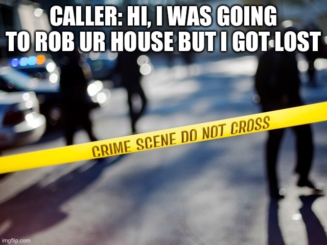 crime scene | CALLER: HI, I WAS GOING TO ROB UR HOUSE BUT I GOT LOST | image tagged in crime scene | made w/ Imgflip meme maker