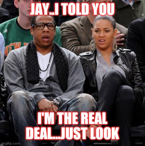 Jroc113 | JAY..I TOLD YOU; I'M THE REAL DEAL...JUST LOOK | image tagged in beyonce jayz | made w/ Imgflip meme maker