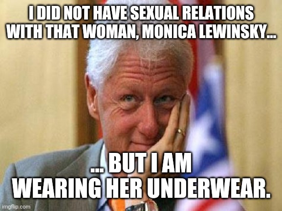 smiling bill clinton | I DID NOT HAVE SEXUAL RELATIONS WITH THAT WOMAN, MONICA LEWINSKY... ... BUT I AM WEARING HER UNDERWEAR. | image tagged in smiling bill clinton | made w/ Imgflip meme maker