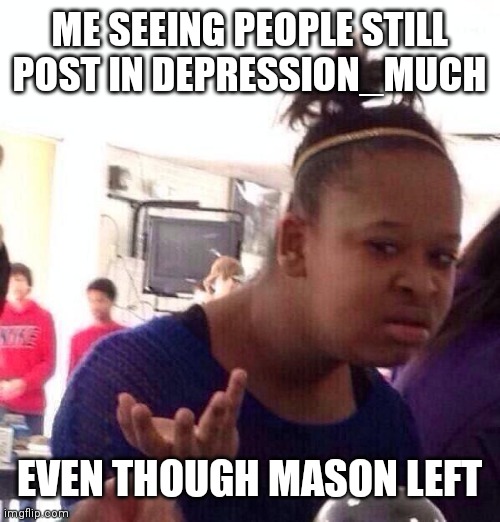 Black Girl Wat | ME SEEING PEOPLE STILL POST IN DEPRESSION_MUCH; EVEN THOUGH MASON LEFT | image tagged in memes,black girl wat | made w/ Imgflip meme maker