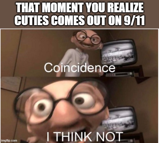 Coincidence, I THINK NOT | THAT MOMENT YOU REALIZE CUTIES COMES OUT ON 9/11 | image tagged in coincidence i think not | made w/ Imgflip meme maker