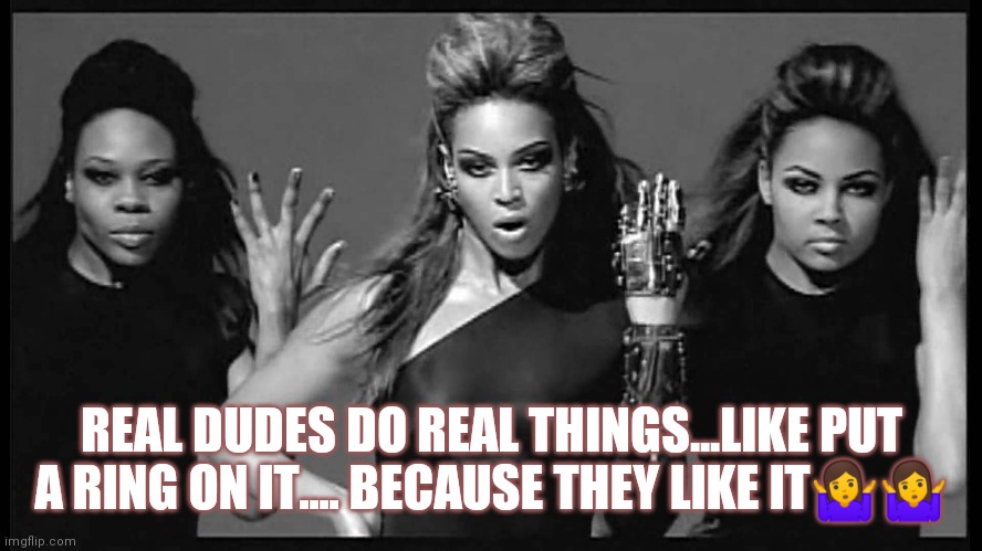 Jroc113 | REAL DUDES DO REAL THINGS...LIKE PUT A RING ON IT.... BECAUSE THEY LIKE IT🤷🤷 | image tagged in beyonce single ladies | made w/ Imgflip meme maker