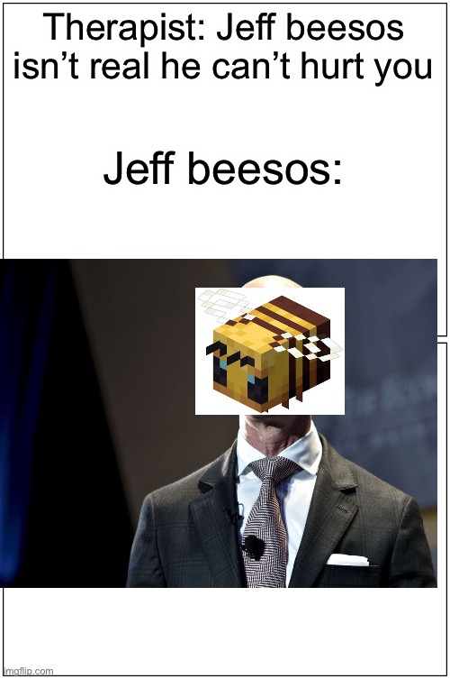 Blank Comic Panel 1x2 | Therapist: Jeff beesos isn’t real he can’t hurt you; Jeff beesos: | image tagged in memes,blank comic panel 1x2 | made w/ Imgflip meme maker