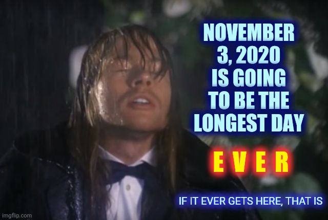 When You're Not Having Any Fun | NOVEMBER 3, 2020 IS GOING TO BE THE LONGEST DAY; E  V  E  R; IF IT EVER GETS HERE, THAT IS | image tagged in november rain,memes,election 2020,trump unfit unqualified dangerous,liar in chief,biden harris | made w/ Imgflip meme maker