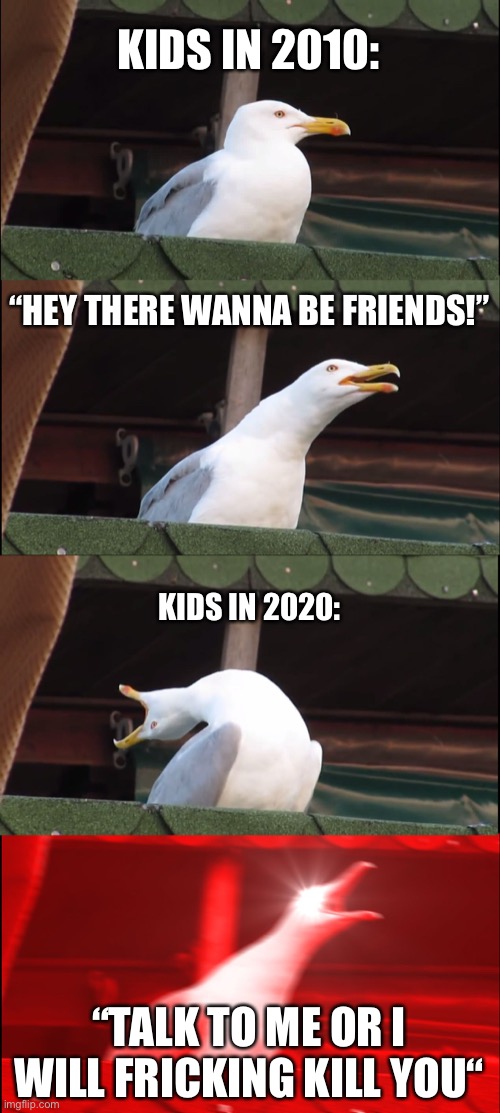 Inhaling Seagull Meme | KIDS IN 2010:; “HEY THERE WANNA BE FRIENDS!”; KIDS IN 2020:; “TALK TO ME OR I WILL FRICKING KILL YOU“ | image tagged in memes,inhaling seagull,fun | made w/ Imgflip meme maker