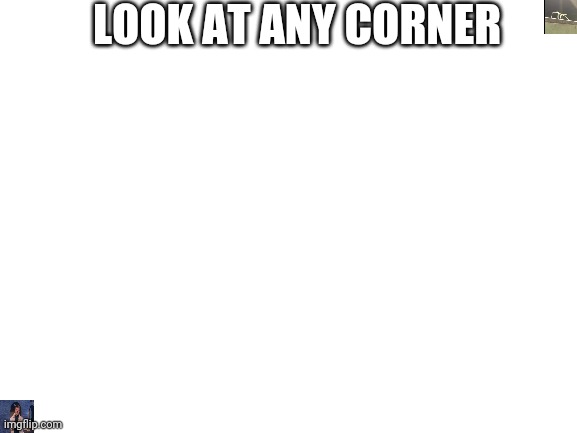 Blank White Template | LOOK AT ANY CORNER | image tagged in blank white template | made w/ Imgflip meme maker