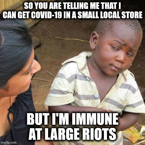 Double Standards | SO YOU ARE TELLING ME THAT I CAN GET COVID-19 IN A SMALL LOCAL STORE; BUT I'M IMMUNE AT LARGE RIOTS | image tagged in memes,third world skeptical kid,covid-19,riots,liberal hypocrisy,double standards | made w/ Imgflip meme maker