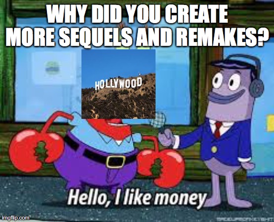 Mr Krabs I like money | WHY DID YOU CREATE MORE SEQUELS AND REMAKES? | image tagged in mr krabs i like money | made w/ Imgflip meme maker