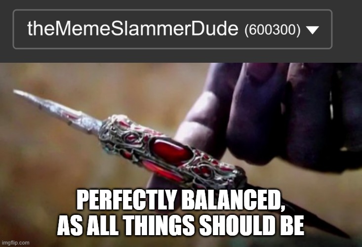 total perfection | PERFECTLY BALANCED, AS ALL THINGS SHOULD BE | image tagged in thanos perfectly balanced,avengers infinity war,imgflip,points,memes,perfection | made w/ Imgflip meme maker