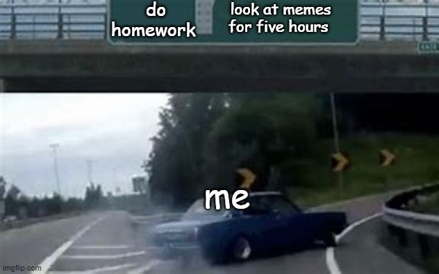 Homework | do homework; look at memes for five hours; me | image tagged in funny | made w/ Imgflip meme maker