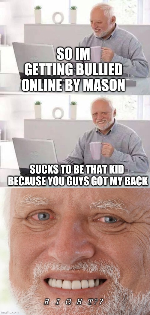 idk just pasting the time while trying to reach 10k points | SO IM GETTING BULLIED ONLINE BY MASON; SUCKS TO BE THAT KID  BECAUSE YOU GUYS GOT MY BACK; R I G H T?? | image tagged in memes,hide the pain harold | made w/ Imgflip meme maker