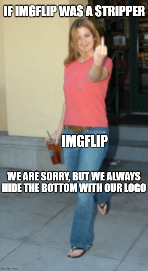 It is a bit annoying | IF IMGFLIP WAS A STRIPPER; IMGFLIP; WE ARE SORRY, BUT WE ALWAYS HIDE THE BOTTOM WITH OUR LOGO | image tagged in drew barrymore,strippers,bottom text,fuck you,irony,you had one job | made w/ Imgflip meme maker