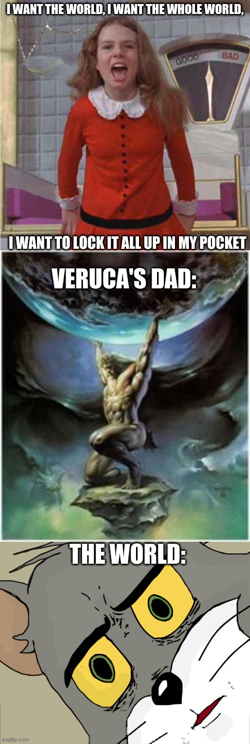 I WANT THE WORLD, I WANT THE WHOLE WORLD, I WANT TO LOCK IT ALL UP IN MY POCKET; VERUCA'S DAD:; THE WORLD: | image tagged in veruca salt,atlas holding earth,memes,unsettled tom | made w/ Imgflip meme maker