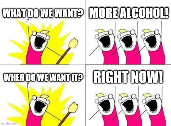 What Do We Want | WHAT DO WE WANT? MORE ALCOHOL! RIGHT NOW! WHEN DO WE WANT IT? | image tagged in memes,what do we want | made w/ Imgflip meme maker