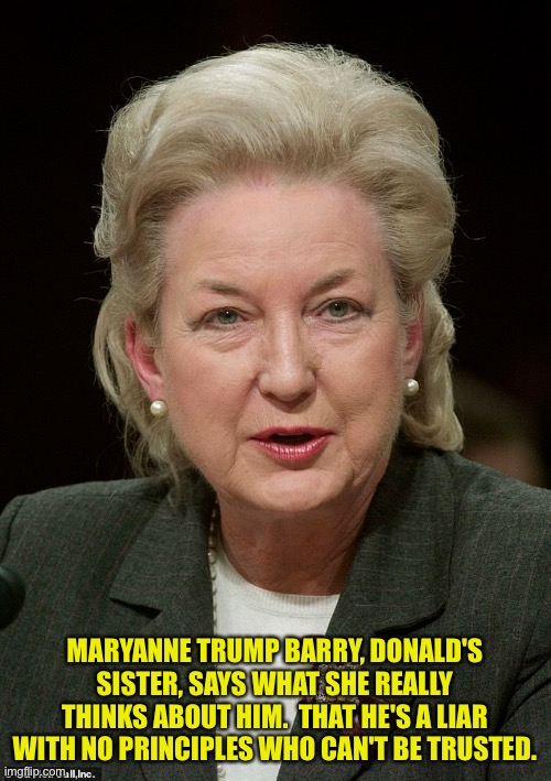 Donald's niece Mary L. has it on tape. | MARYANNE TRUMP BARRY, DONALD'S SISTER, SAYS WHAT SHE REALLY THINKS ABOUT HIM.  THAT HE'S A LIAR WITH NO PRINCIPLES WHO CAN'T BE TRUSTED. | image tagged in maryanne trump barry | made w/ Imgflip meme maker