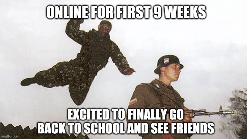 Soldier jump spetznaz | ONLINE FOR FIRST 9 WEEKS; EXCITED TO FINALLY GO BACK TO SCHOOL AND SEE FRIENDS | image tagged in soldier jump spetznaz,memes | made w/ Imgflip meme maker