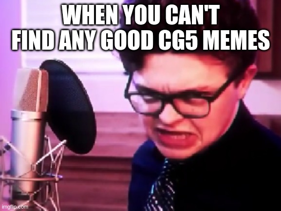 Why? | WHEN YOU CAN'T FIND ANY GOOD CG5 MEMES | image tagged in cg5,memes | made w/ Imgflip meme maker