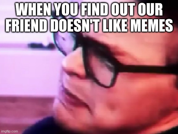 Can we get cg5 to see this? | WHEN YOU FIND OUT OUR FRIEND DOESN'T LIKE MEMES | image tagged in memes,relatable,cg5 | made w/ Imgflip meme maker