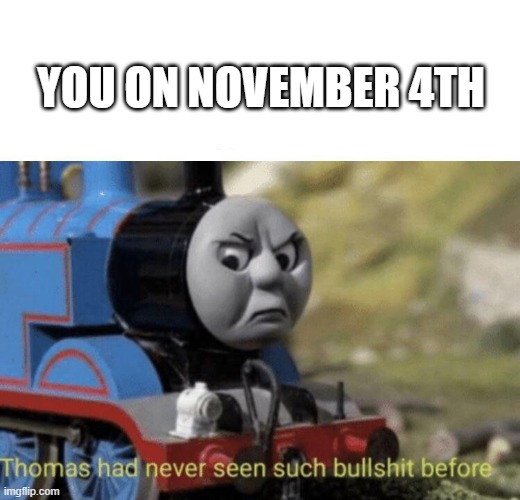 Thomas had never seen such bullshit before | YOU ON NOVEMBER 4TH | image tagged in thomas had never seen such bullshit before | made w/ Imgflip meme maker