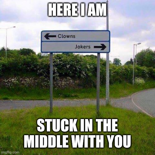 Stuck in the Middle with You | HERE I AM STUCK IN THE MIDDLE WITH YOU | image tagged in stuck in the middle with you | made w/ Imgflip meme maker