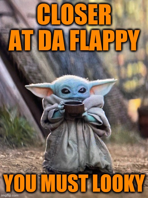 BABY YODA TEA | CLOSER AT DA FLAPPY YOU MUST LOOKY | image tagged in baby yoda tea | made w/ Imgflip meme maker