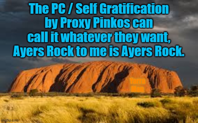 Ayers Rock | The PC / Self Gratification by Proxy Pinkos can call it whatever they want, Ayers Rock to me is Ayers Rock. Yarra Man | image tagged in ayers rock | made w/ Imgflip meme maker