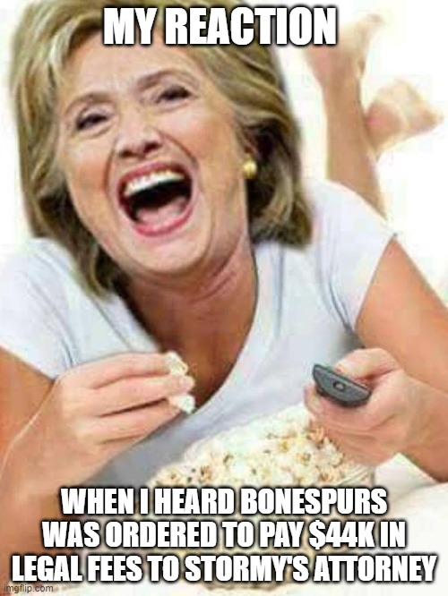 MY REACTION; WHEN I HEARD BONESPURS WAS ORDERED TO PAY $44K IN LEGAL FEES TO STORMY'S ATTORNEY | image tagged in hillary clinton meme | made w/ Imgflip meme maker