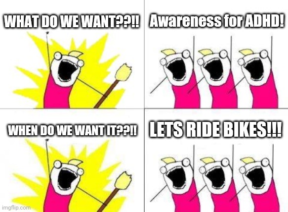 ADHD be like... | WHAT DO WE WANT??!! Awareness for ADHD! WHEN DO WE WANT IT??!! LETS RIDE BIKES!!! | image tagged in memes,what do we want | made w/ Imgflip meme maker