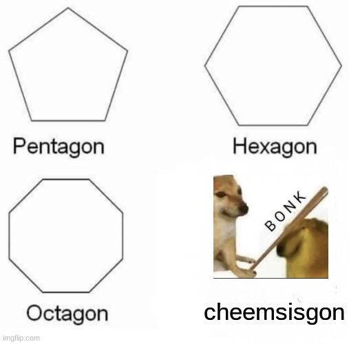 Pentagon Hexagon Octagon Meme | cheemsisgon | image tagged in memes,pentagon hexagon octagon | made w/ Imgflip meme maker
