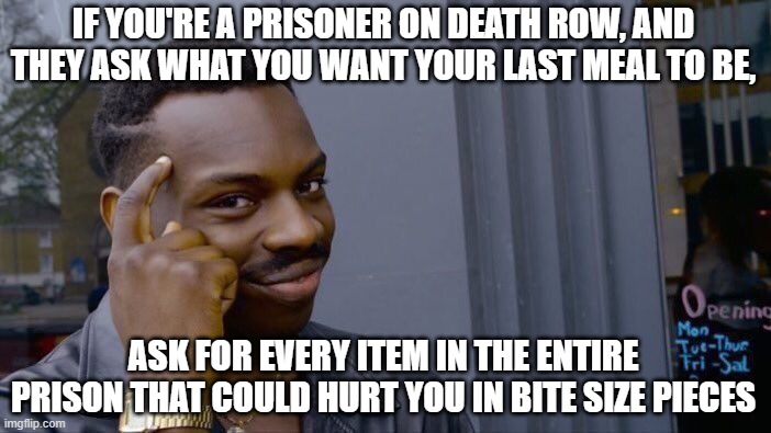 How to escape death row |  IF YOU'RE A PRISONER ON DEATH ROW, AND THEY ASK WHAT YOU WANT YOUR LAST MEAL TO BE, ASK FOR EVERY ITEM IN THE ENTIRE PRISON THAT COULD HURT YOU IN BITE SIZE PIECES | image tagged in memes,roll safe think about it | made w/ Imgflip meme maker