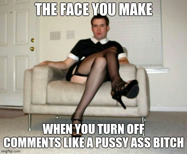 Yeah, bitch move. | THE FACE YOU MAKE; WHEN YOU TURN OFF COMMENTS LIKE A PUSSY ASS BITCH | image tagged in sissy faggot,retard,coward | made w/ Imgflip meme maker